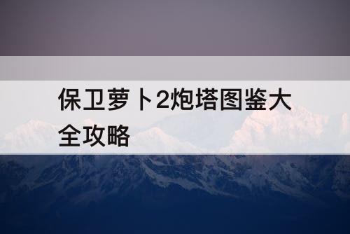 保卫萝卜2炮塔图鉴大全攻略