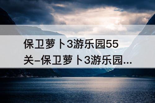 保卫萝卜3游乐园55关-保卫萝卜3游乐园55关攻略