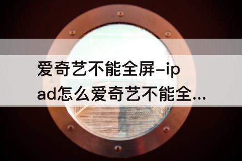 爱奇艺不能全屏-ipad怎么爱奇艺不能全屏