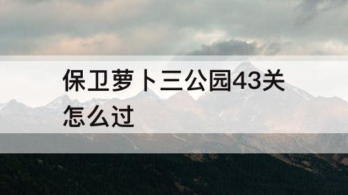 保卫萝卜三公园43关怎么过