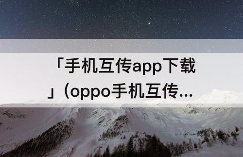 「手机互传app下载」(oppo手机互传app下载)