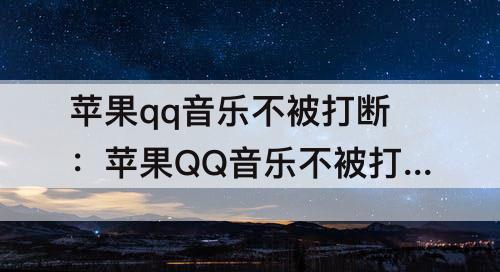 苹果qq音乐不被打断：苹果QQ音乐不被打断设置取消了吗