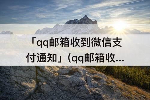 「qq邮箱收到微信支付通知」(qq邮箱收到微信支付通知个人还款行为已超出水平)