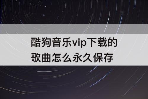 酷狗音乐vip下载的歌曲怎么永久保存