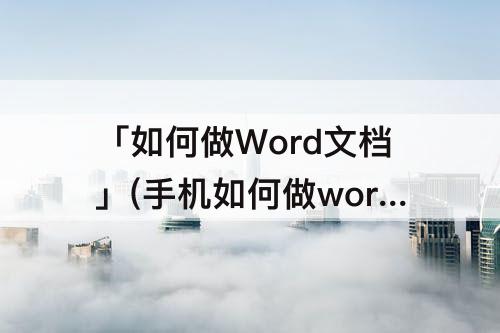 「如何做Word文档」(手机如何做word文档(dang))