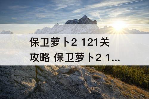 保卫萝卜2 121关攻略 保卫萝卜2 121关攻略图