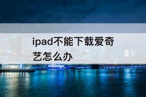 ipad不能下载爱奇艺怎么办