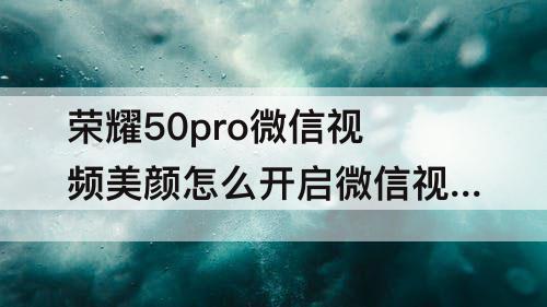 荣耀50pro微信视频美颜怎么开启微信视频美颜设置教程
