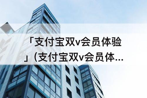 「支付宝双v会员体验」(支付宝双v会员体验版怎么退订)