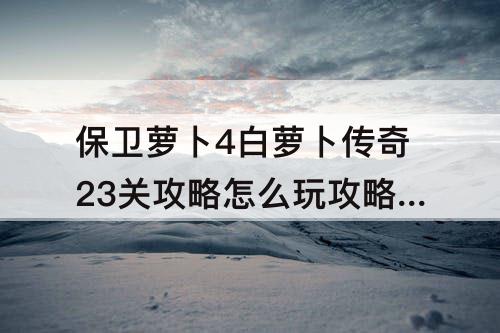 保卫萝卜4白萝卜传奇23关攻略怎么玩攻略教程