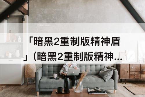 「暗黑2重制版精神盾」(暗黑2重制版精神盾符文)