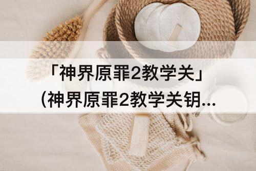 「神界原罪2教学关」(神界原罪2教学关钥匙在哪)