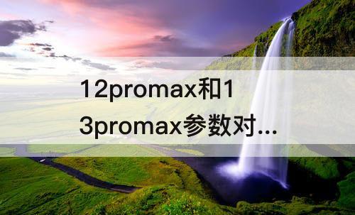 12promax和13promax参数对比-苹果12promax和13promax参数对比