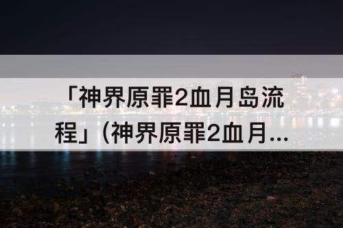 「神界原罪2血月岛流程」(神界原罪2血月岛流程没学者)