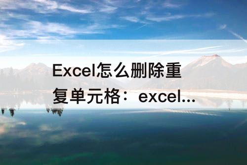 Excel怎么删除重复单元格：excel怎么删除重复单元格所在行