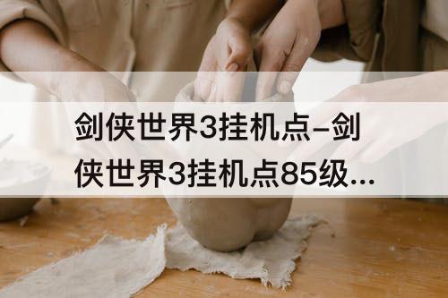 剑侠世界3挂机点-剑侠世界3挂机点85级怎么办