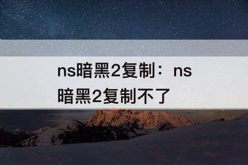 ns暗黑2复制：ns暗黑2复制不了