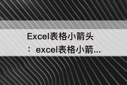 Excel表格小箭头：excel表格小箭头怎么弄出来