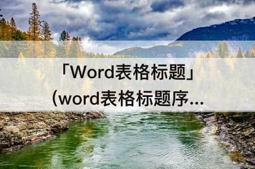 「Word表格标题」(word表格标题序号自动生成)