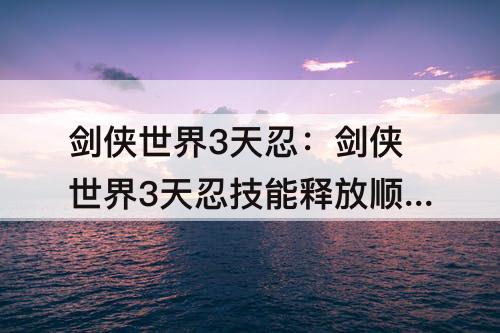 剑侠世界3天忍：剑侠世界3天忍技能释放顺序