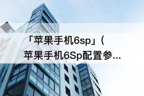 「苹果手机6sp」(苹果手机6Sp配置参数)