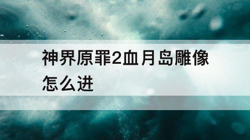 神界原罪2血月岛雕像怎么进