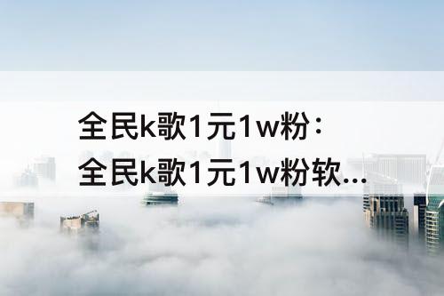 全民k歌1元1w粉：全民k歌1元1w粉软件