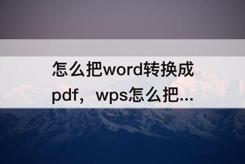 怎么把word转换成pdf，wps怎么把word转换成pdf