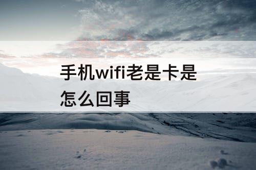 手机wifi老是卡是怎么回事