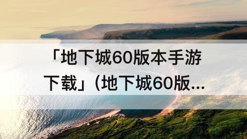 「地下城60版本手游下载」(地下城60版本手游下载苹果)