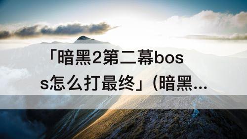 「暗黑2第二幕boss怎么打最终」(暗黑2第二幕boss怎么打最终法师)