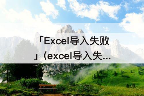 「Excel导入失败」(excel导入失败有几种原因?)