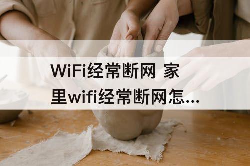 WiFi经常断网 家里wifi经常断网怎么办