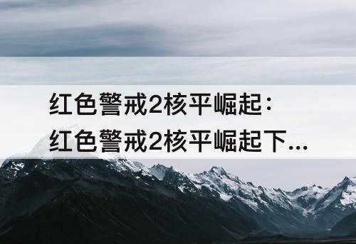 红色警戒2核平崛起：红色警戒2核平崛起下载