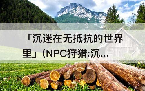「沉迷在无抵抗的世界里」(NPC狩猎:沉迷在无抵抗的世界里礼包码)