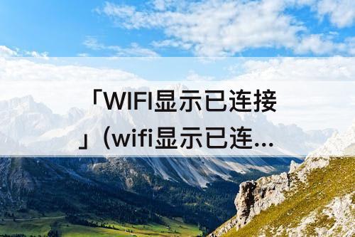 「WIFI显示已连接」(wifi显示已连接但是不能上网怎么解决)