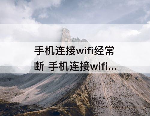 手机连接wifi经常断 手机连接wifi经常断开是什么原因