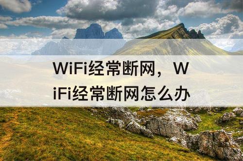 WiFi经常断网，WiFi经常断网怎么办