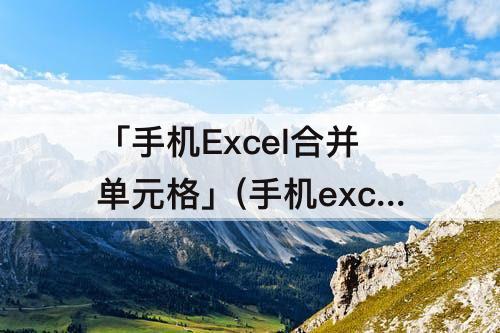 「手机Excel合并单元格」(手机excel合并单元格怎么弄)