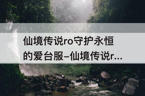 仙境传说ro守护永恒的爱台服-仙境传说ro守护永恒的爱台服和国服
