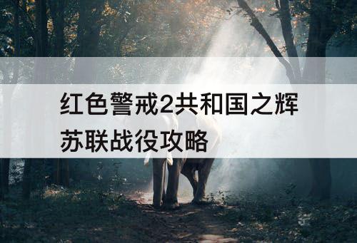 红色警戒2共和国之辉苏联战役攻略