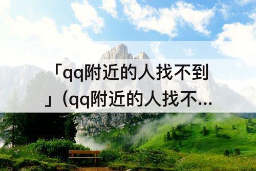 「qq附近的人找不到」(qq附近的人找不到女的)
