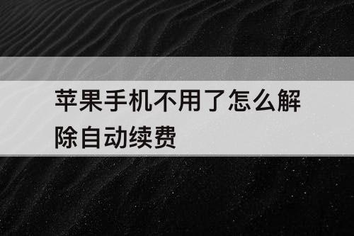 苹果手机不用了怎么解除自动续费