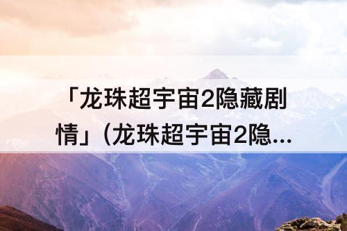 「龙珠超宇宙2隐藏剧情」(龙珠超宇宙2隐藏剧情选择)