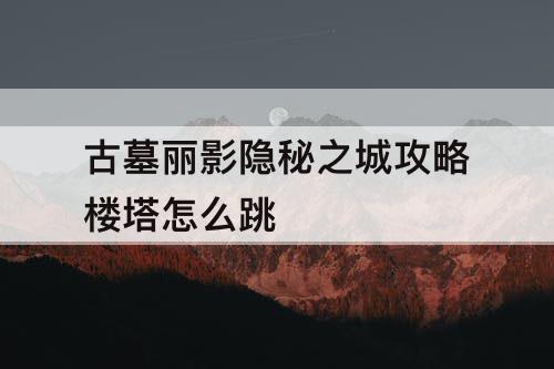 古墓丽影隐秘之城攻略楼塔怎么跳