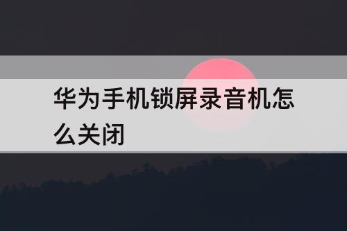 华为手机锁屏录音机怎么关闭