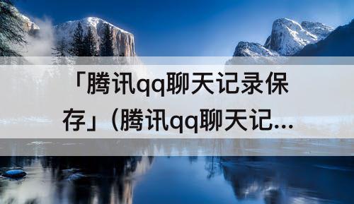 「腾讯qq聊天记录保存」(腾讯qq聊天记录保存多久)