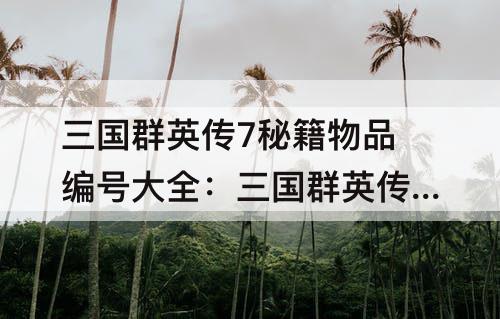 三国群英传7秘籍物品编号大全：三国群英传7秘籍物品编号大全视频