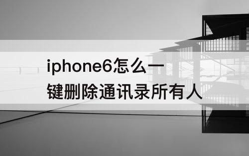 iphone6怎么一键删除通讯录所有人