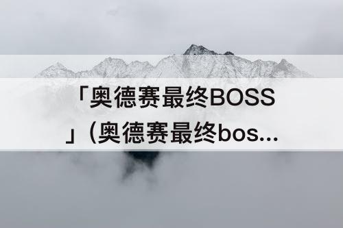 「奥德赛最终BOSS」(奥德赛最终boss怎么打)